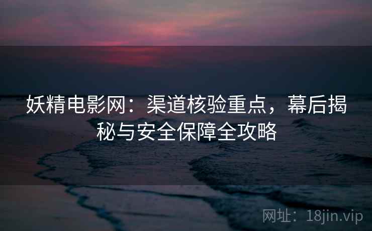 妖精电影网：渠道核验重点，幕后揭秘与安全保障全攻略