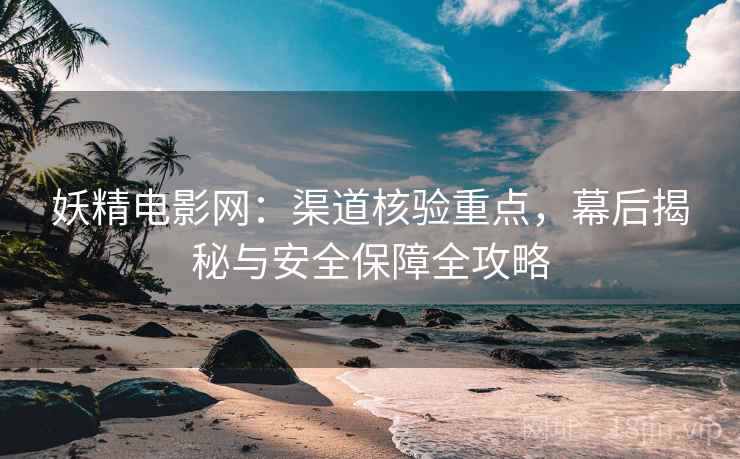 妖精电影网：渠道核验重点，幕后揭秘与安全保障全攻略