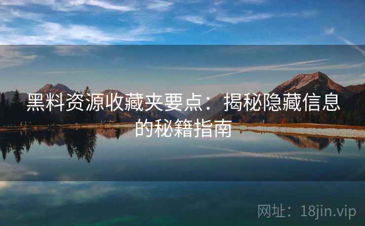 黑料资源收藏夹要点：揭秘隐藏信息的秘籍指南