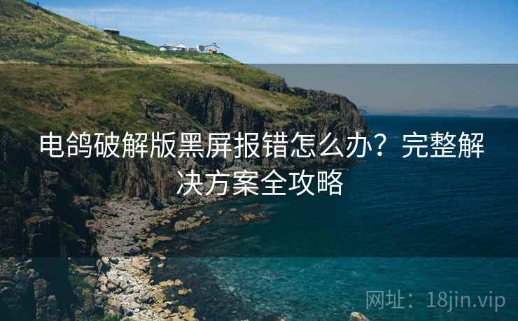 电鸽破解版黑屏报错怎么办？完整解决方案全攻略