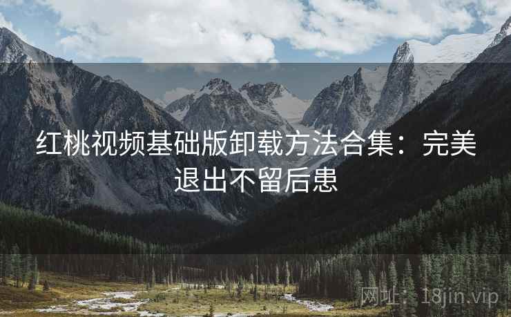 红桃视频基础版卸载方法合集：完美退出不留后患