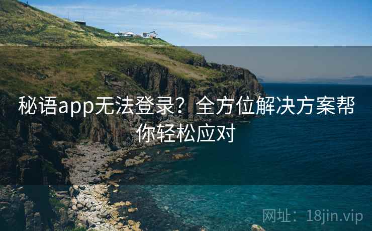 秘语app无法登录？全方位解决方案帮你轻松应对