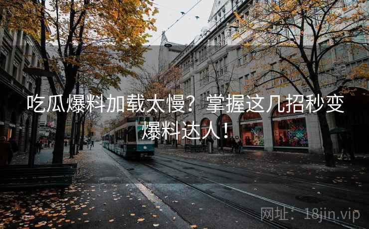 吃瓜爆料加载太慢？掌握这几招秒变爆料达人！