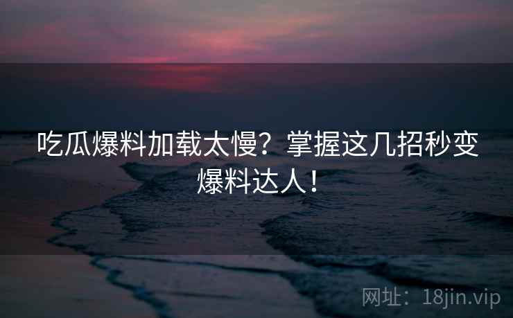 吃瓜爆料加载太慢?掌握这几招秒变爆料达人! 吃瓜爆料加载太慢?掌握这几招秒变爆料达人!