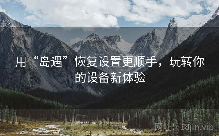 用“岛遇”恢复设置更顺手，玩转你的设备新体验