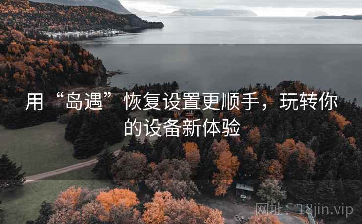 用“岛遇”恢复设置更顺手，玩转你的设备新体验