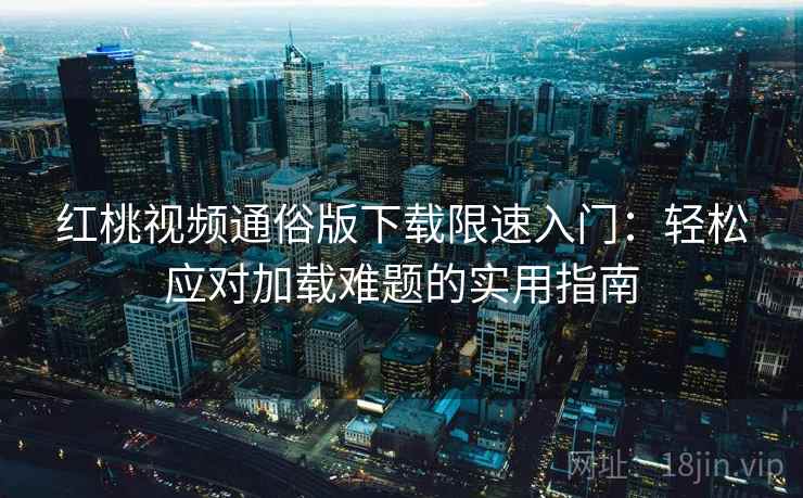 红桃视频通俗版下载限速入门：轻松应对加载难题的实用指南