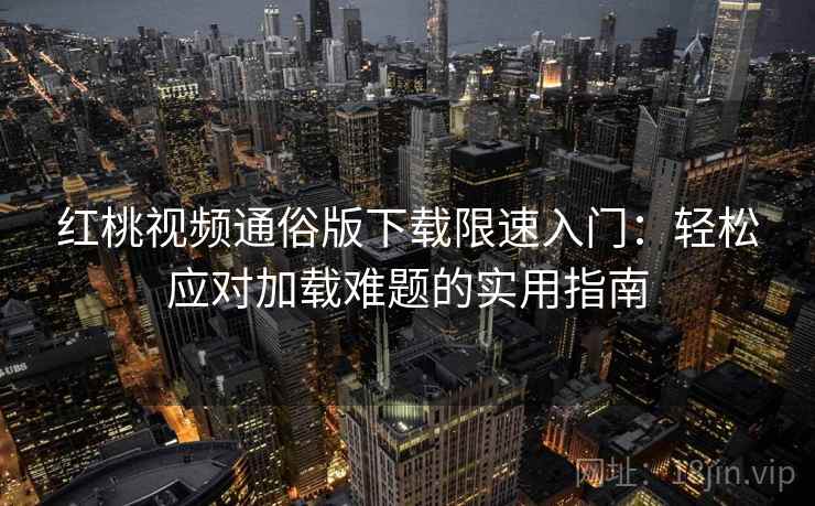 红桃视频通俗版下载限速入门：轻松应对加载难题的实用指南