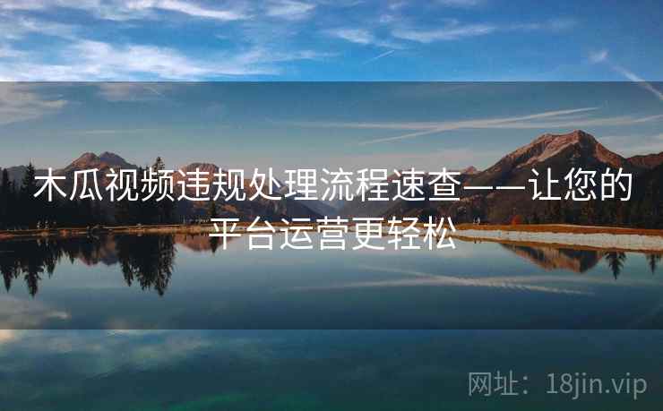 木瓜视频违规处理流程速查——让您的平台运营更轻松