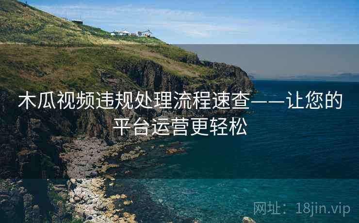 木瓜视频违规处理流程速查——让您的平台运营更轻松