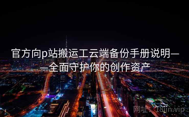 官方向p站搬运工云端备份手册说明——全面守护你的创作资产
