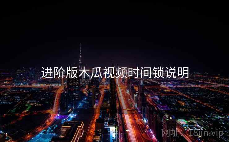 进阶版木瓜视频时间锁说明