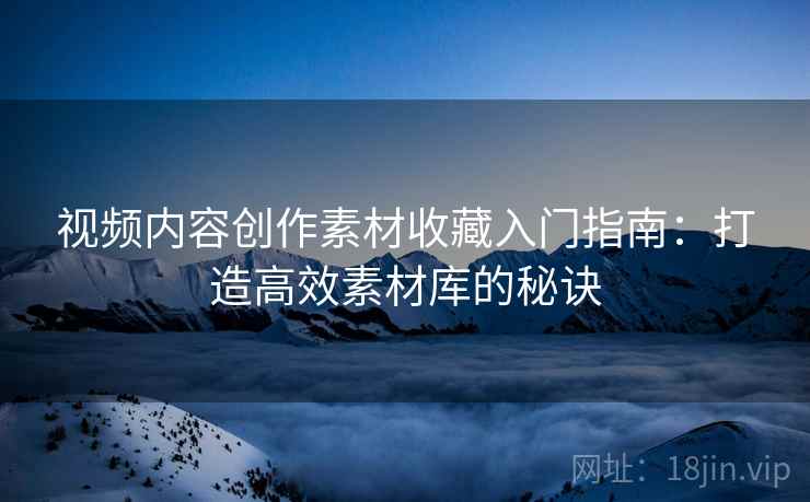 视频内容创作素材收藏入门指南：打造高效素材库的秘诀