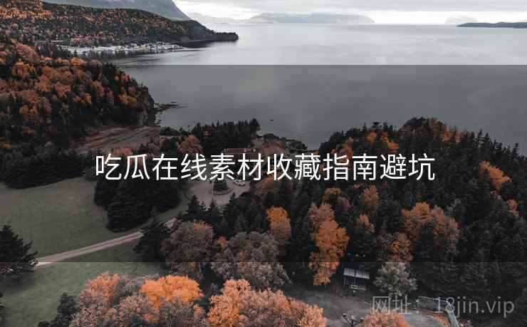 吃瓜在线素材收藏指南避坑 吃瓜在线素材收藏指南避坑