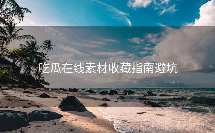 吃瓜在线素材收藏指南避坑