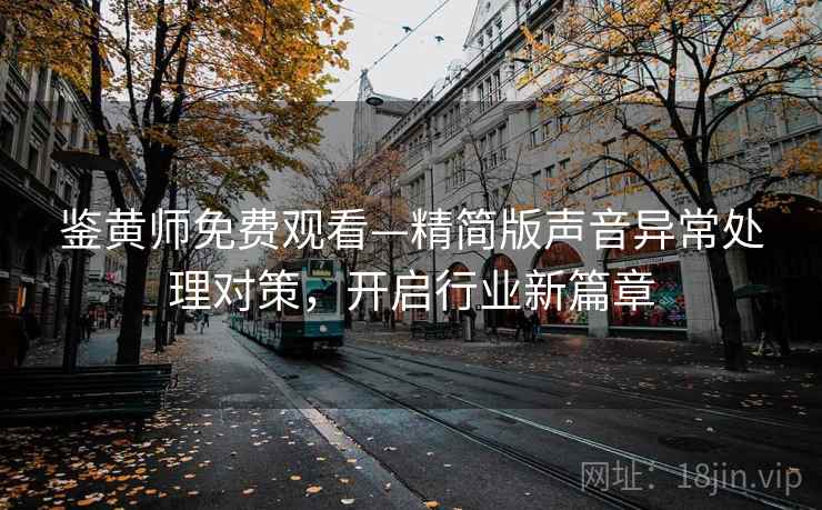 鉴黄师免费观看—精简版声音异常处理对策,开启行业新篇章 鉴黄师免费观看—精简版声音异常处理对策,开启行业新篇章