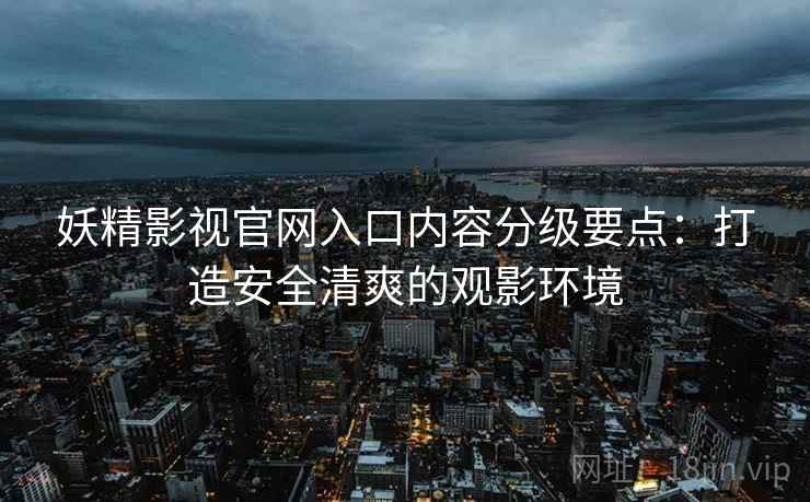 妖精影视官网入口内容分级要点：打造安全清爽的观影环境