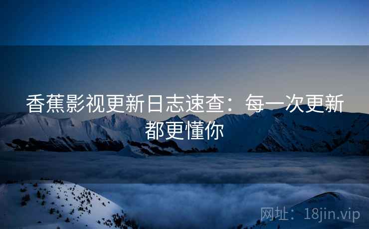 香蕉影视更新日志速查：每一次更新都更懂你