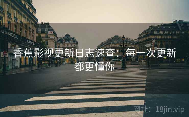 香蕉影视更新日志速查：每一次更新都更懂你