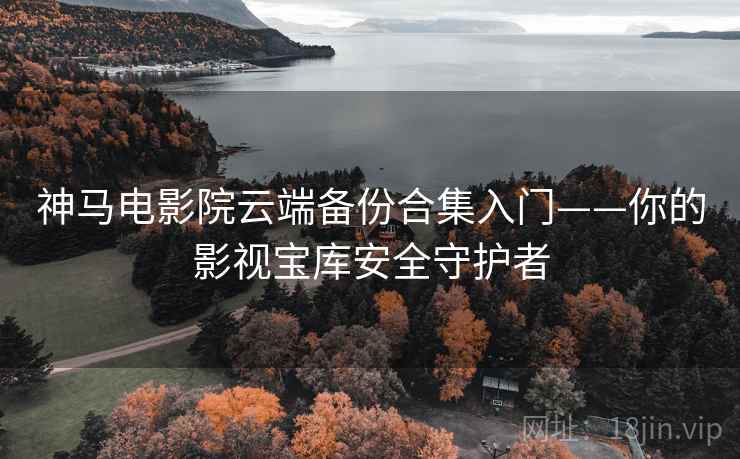 神马电影院云端备份合集入门——你的影视宝库安全守护者