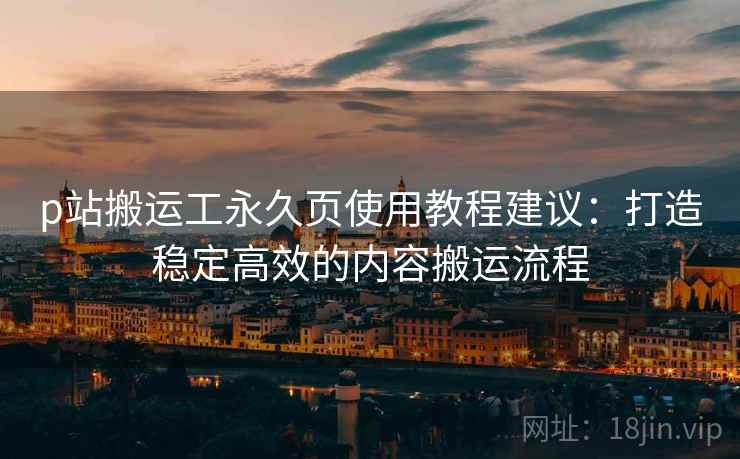 p站搬运工永久页使用教程建议:打造稳定高效的内容搬运流程 p站搬运工永久页使用教程建议:打造稳定高效的内容搬运流程