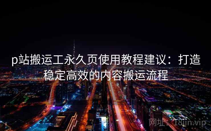 p站搬运工永久页使用教程建议：打造稳定高效的内容搬运流程