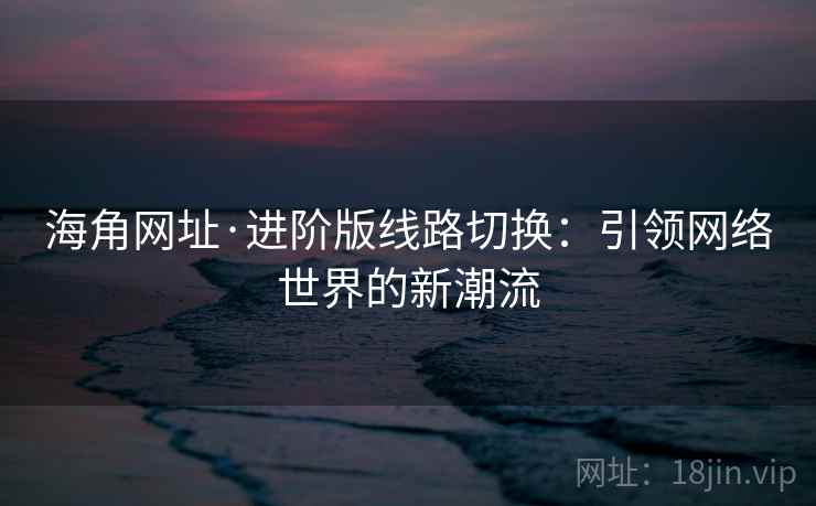 海角网址·进阶版线路切换：引领网络世界的新潮流