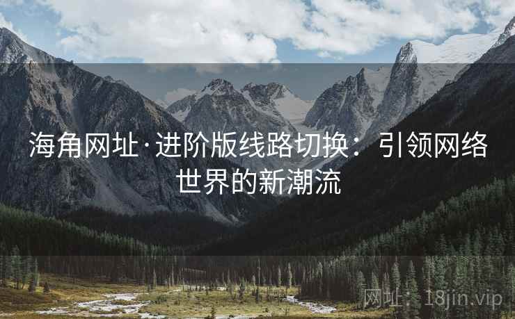 海角网址·进阶版线路切换：引领网络世界的新潮流