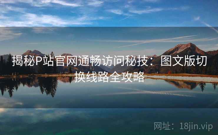 揭秘P站官网通畅访问秘技：图文版切换线路全攻略