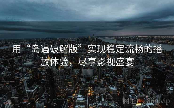 用“岛遇破解版”实现稳定流畅的播放体验，尽享影视盛宴