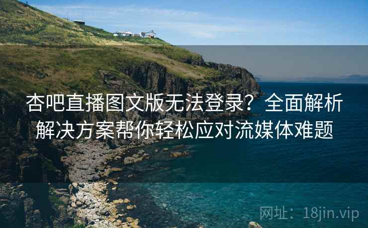 杏吧直播图文版无法登录？全面解析解决方案帮你轻松应对流媒体难题
