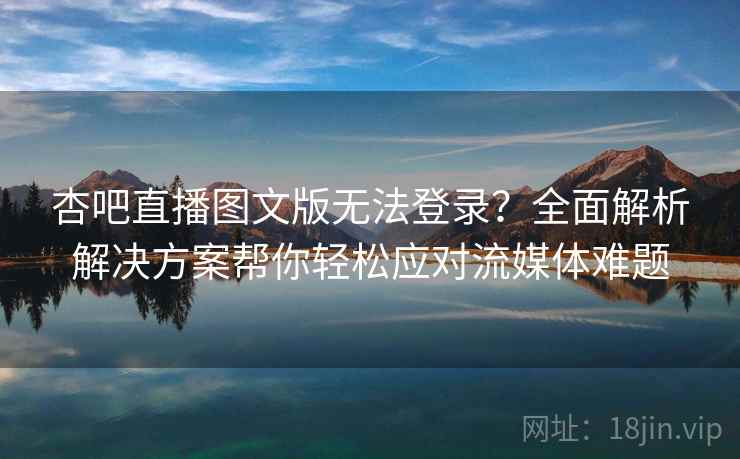 杏吧直播图文版无法登录？全面解析解决方案帮你轻松应对流媒体难题