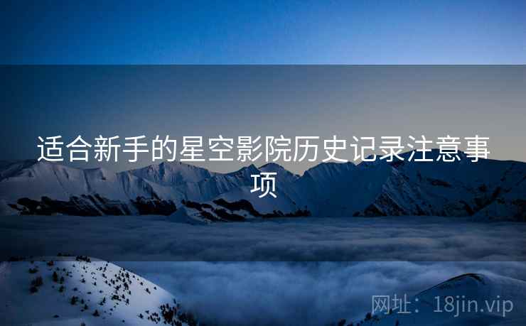 适合新手的星空影院历史记录注意事项