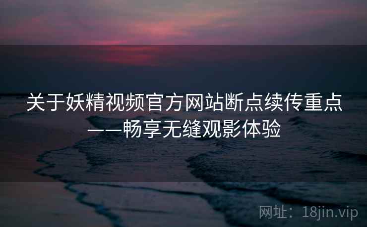 关于妖精视频官方网站断点续传重点——畅享无缝观影体验