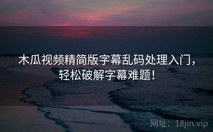 木瓜视频精简版字幕乱码处理入门，轻松破解字幕难题！