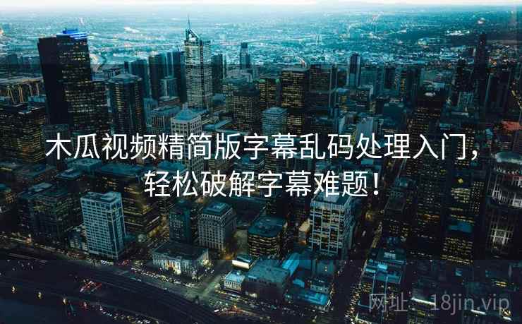 木瓜视频精简版字幕乱码处理入门，轻松破解字幕难题！