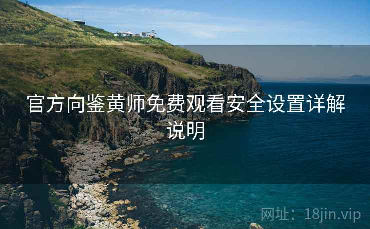 官方向鉴黄师免费观看安全设置详解说明