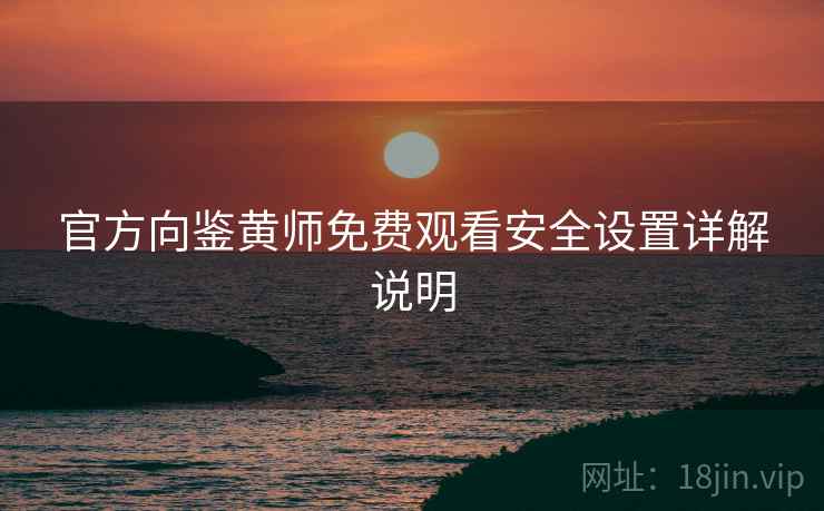 官方向鉴黄师免费观看安全设置详解说明