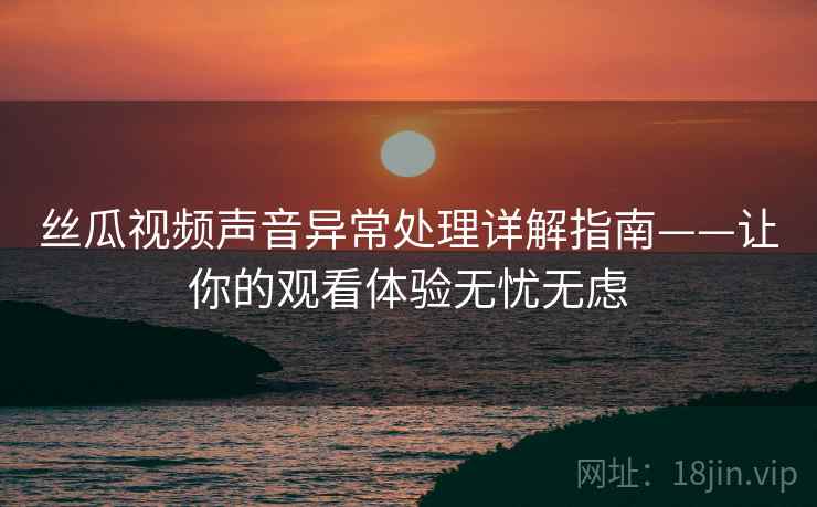 丝瓜视频声音异常处理详解指南——让你的观看体验无忧无虑