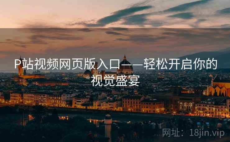 P站视频网页版入口——轻松开启你的视觉盛宴
