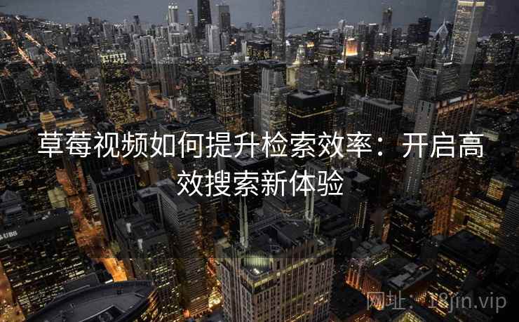 草莓视频如何提升检索效率：开启高效搜索新体验
