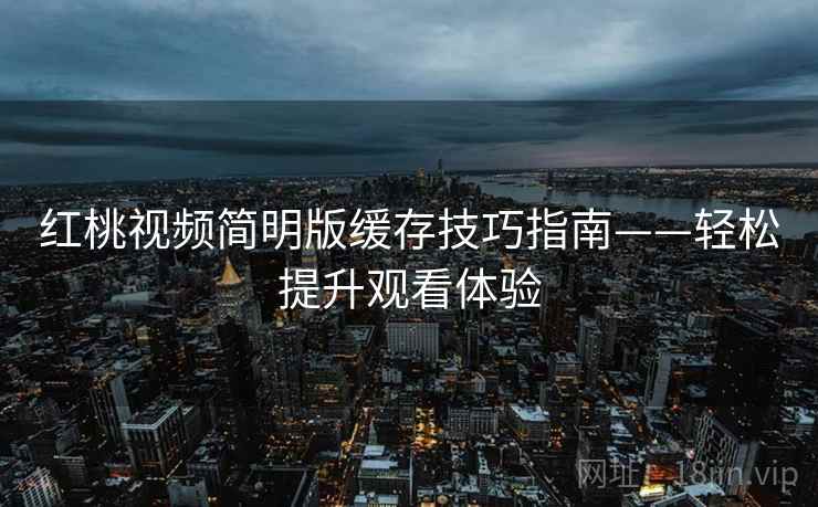 红桃视频简明版缓存技巧指南——轻松提升观看体验