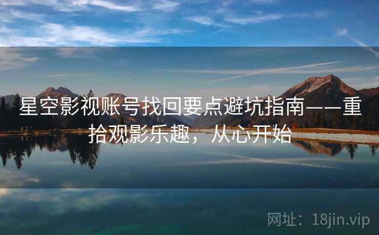 星空影视账号找回要点避坑指南——重拾观影乐趣，从心开始