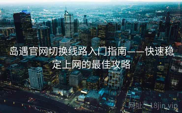 岛遇官网切换线路入门指南——快速稳定上网的最佳攻略