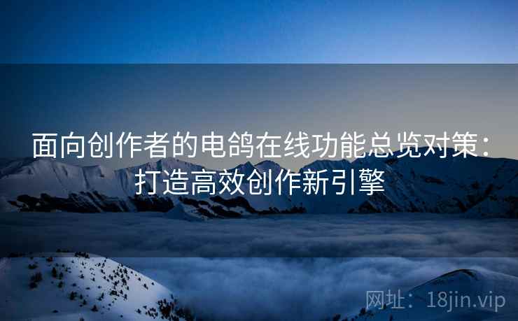 面向创作者的电鸽在线功能总览对策：打造高效创作新引擎
