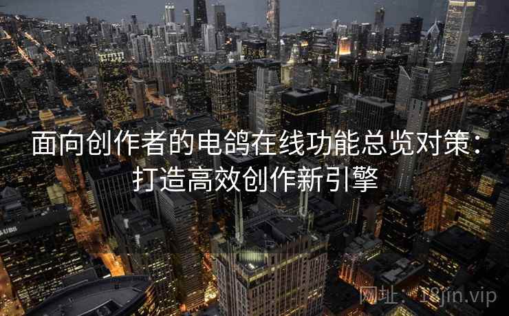 面向创作者的电鸽在线功能总览对策：打造高效创作新引擎
