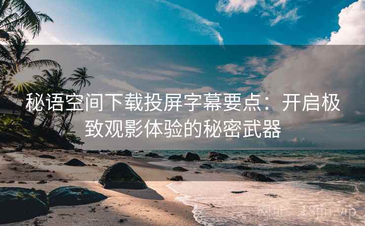 秘语空间下载投屏字幕要点：开启极致观影体验的秘密武器