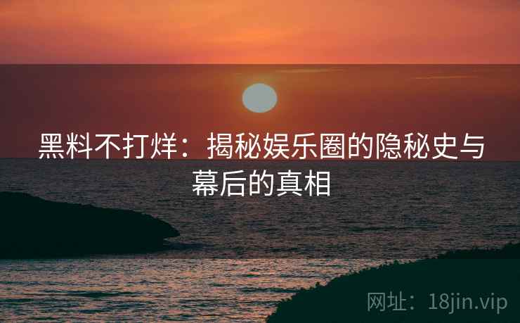 黑料不打烊：揭秘娱乐圈的隐秘史与幕后的真相