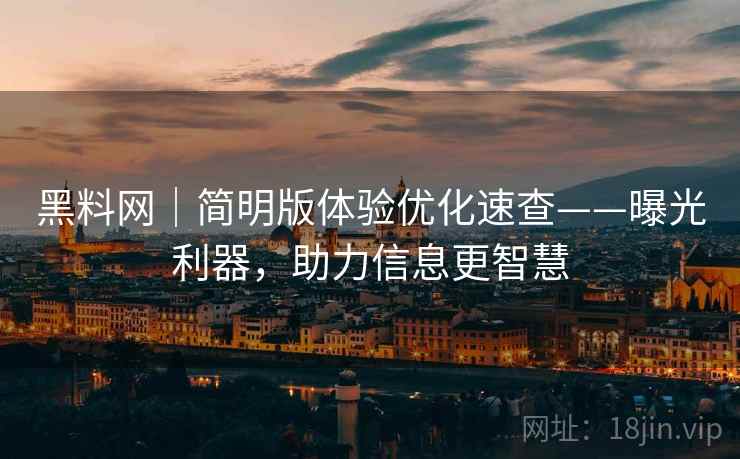 黑料网｜简明版体验优化速查——曝光利器，助力信息更智慧