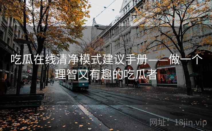 吃瓜在线清净模式建议手册——做一个理智又有趣的吃瓜者